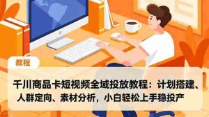 （16851期）千川商品卡短视频全域投放教程：计划搭建、人群定向、素材分析，小白轻松上手稳投产-湘创网