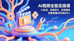 （16731期）AI视频全能实操课，AI生成、剪辑技巧、变现路径，完整掌握月利润6万+-湘创网