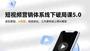 （16816期）短视频营销体系线下破局课5.0，定位策划、AI赋能、投放优化，三天重构线上增长模型-湘创网