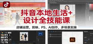 抖音本地生活+设计全技能课：店铺运营，剪映、PS、AI创作，多场景实操-湘创网