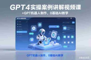 GPT4实操案例讲解视频课+GPT机器人制作,0基础AI教学-湘创网