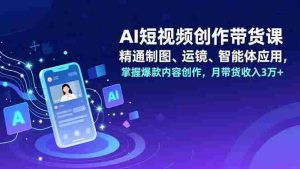 （16871期）AI短视频创作带货课，精通制图、运镜、智能体应用，掌握爆款内容创作，月带货收入3万+-湘创网
