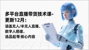 (16895期)平台直播带货技术课-更新12月:涵盖无人/半无人直播、数字人搭建、选品起号等核心内容-湘创网