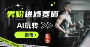 副业拆解：AI+文案玩转男粉赛道躺賺指南5.0-湘创网