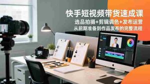 （16752期）快手短视频带货速成课，选品拍摄+剪辑调色+发布运营，从前期准备到作品发布的完整流程-湘创网