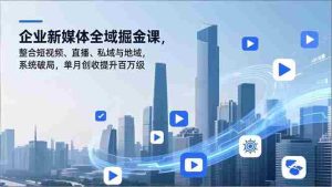 （16896期）企业新媒体全域掘金课，整合短视频、直播、私域与地域，系统破局，单月创收提升百万级-湘创网
