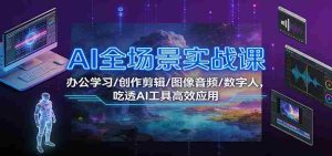 AI全场景实战课：办公学习/创作剪辑/图像音频/数字人，吃透AI工具高效应用-湘创网