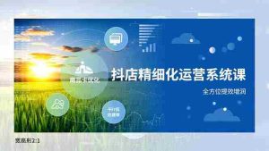 （16814期）抖店精细化运营系统课，商品卡优化、达人建联、千川投放，全方位提效增润-湘创网