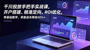 (16944期)千川投放手把手实战课,开户搭建、精准定向、ROI优化,零基础教学,单客成本降低50%+-湘创网