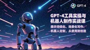 (16837期)GPT-4工具实操与机器人制作实战课:提示词优化、场景化写作、机器人定制,从使用到创造-湘创网