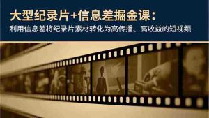 (16741期)大型纪录片+信息差掘金课:利用信息差将纪录片素材转化为高传播、高收益的短视频-湘创网