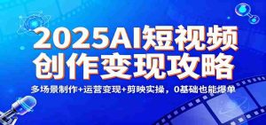 2025AI短视频创作变现攻略:多场景制作+运营变现+剪映实操,0 基础也能爆单-湘创网