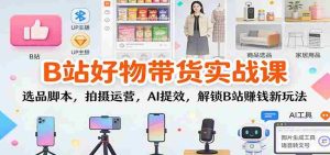 B站好物带货实战课：选品脚本，拍摄运营，AI提效，解锁B站赚钱新玩法-湘创网