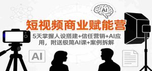 短视频商业赋能营:5天掌握人设搭建+信任营销+AI应用,附送极简AI课+案例拆解-湘创网