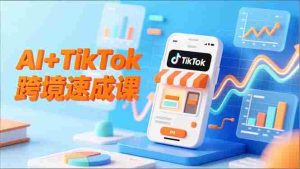 （16745期）AI+TikTok跨境速成课，智能翻译、店铺定位、流程拆解，7天高效上线运营-湘创网
