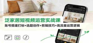 泛家居短视频运营实战课:账号搭建打标+选题创作+剪辑技巧+高流量运营逻辑-湘创网