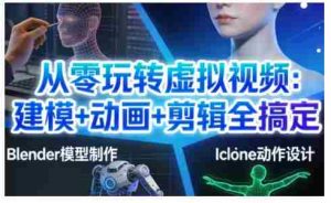 从零玩转虚拟视频：建模+动画+剪辑全搞定，轻松创作出专业级的虚拟视频内容-湘创网