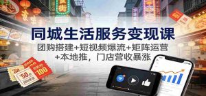 同城生活服务变现课:团购搭建+短视频爆流+矩阵运营+本地推,门店营收暴涨-湘创网