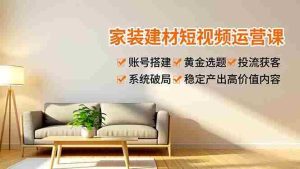 （16916期）家装建材短视频运营课，账号搭建、黄金选题、投流获客，系统破局，稳定产出高价值内容-湘创网