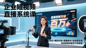 （16878期）企业短视频直播系统课，账号定位+爆款内容+直播转化+全链路实战，单场直播突破百万销售额-湘创网