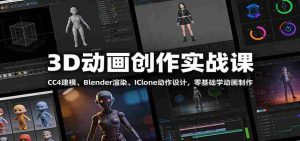 3D动画创作实战课：CC4建模、 Blender渲染、IClone动作设计，零基础学动画制作-湘创网