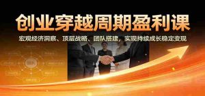 创业穿越周期盈利课：宏观经济洞察、顶层战略、团队搭建，实现持续成长稳定变现-湘创网