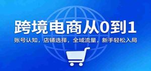 跨境电商从0到1：账号认知，店铺选择，全域流量，新手轻松入局-湘创网