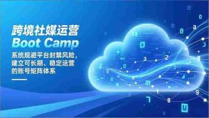 （16883期）跨境社媒运营Boot Camp：系统规避平台封禁风险，建立可长期、稳定运营的账号矩阵体系-湘创网