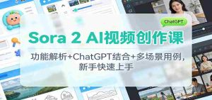 Sora 2 AI视频创作课：功能解析+ChatGPT结合+多场景用例，新手快速上手-湘创网