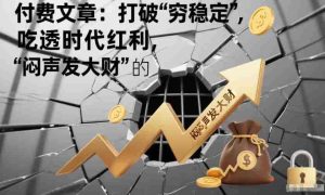 付费文章：打破“穷稳定”，吃透时代红利，“闷声发大财”的终极真谛-湘创网