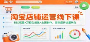 淘宝店铺运营线下课：SEO权重+万相台投放+主图制作，高效提升流量转化-湘创网