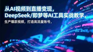 (17001期)从AI视频到直播变现,DeepSeek/即梦等AI工具实战教学,生产爆款视频,打造高流量账号-湘创网