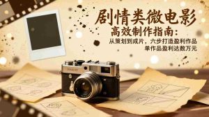 （17086期）剧情类微电影高效制作指南：从策划到成片，六步打造盈利作品，单作品盈利达数万元-湘创网