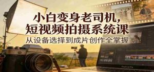 小白变身老司机，短视频拍摄系统课，从设备选择到成片创作全掌握-湘创网