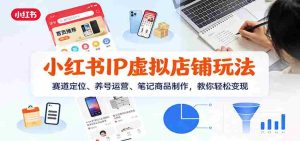 小红书IP虚拟店铺玩法，赛道定位、养号运营、笔记商品制作，教你轻松变现-湘创网