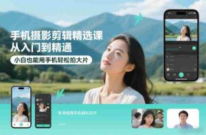 手机摄影剪辑精选课，从入门到精通，小白也能用手机轻松拍大片-湘创网