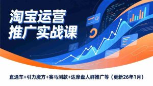 （17200期）淘宝运营推广实战课，直通车+引力魔方+赛马测款+达摩盘人群推广等（更新26年1月）-湘创网