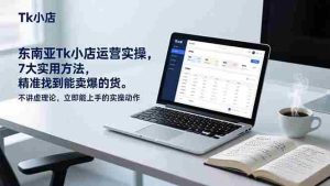 (17041期)东南亚Tk小店运营实操,7大实用方法,精准找到能卖爆的货。不讲虚理论,立即能上手的实操动作-湘创网