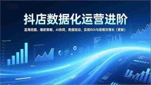 (16986期)抖店数据化运营进阶,蓝海挖掘、爆款策略、AI协同,数据驱动,实现ROI与规模双增长(更新)-湘创网