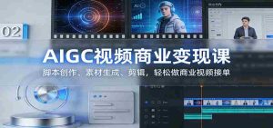 AIGC视频商业变现课：脚本创作、素材生成、剪辑，轻松做商业视频接单-湘创网