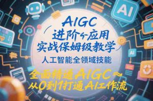 AIGC进阶应用实战保姆级教学，人工智能全领域技能，全面精通AIGC从0到1打通AI工作流-湘创网