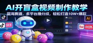 AI开盲盒视频制作教学：蓝海赛道，多平台撸分成，轻松打造10W+爆款-湘创网