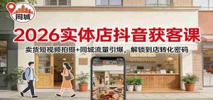 2026实体店抖音获客：卖货短视频拍摄+同城流量引爆，解锁到店转化密码-湘创网