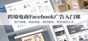 跨境电商Facebook广告入门课：账户搭建，测品投放，素材制作，新手轻松上手-湘创网