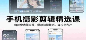 手机摄影剪辑精选课：剪映全功能实操、爆款拍摄技巧，轻松出大片-湘创网