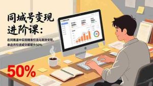 （17015期）同城号变现进阶课：在同城赛道中实现精准引流与高效变现，单店月引流成交额提升50%-湘创网
