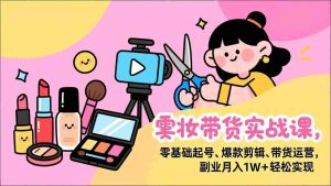 (17189期)美妆带货实战课,零基础起号、爆款剪辑、带货运营,副业月入1W+轻松实现-湘创网