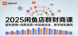 2025闲鱼店群财商课:盈利逻辑+店群运营+多品类玩法,新手轻松赚钱-湘创网