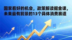 (17003期)某付费文章:国家看好的机会,政策解读掘金课,未来最有前景的13个具体消费赛道-湘创网