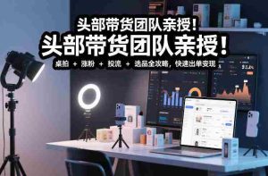 头部带货团队亲授！专业短视频实拍带货课：桌拍+涨粉+投流+选品全攻略，快速出单变现，月入2w+-湘创网